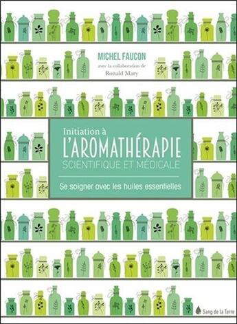 Couverture du livre « Initiation à l'aromathérapie scientifique et médicale : se soigner avec les huiles essentielles » de Michel Faucon aux éditions Sang De La Terre