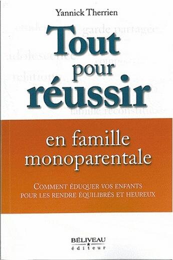 Couverture du livre « Tout pour réussir en famille monoparentale ; comment éduquer vos enfants pour les rendre équilibrés et heureux » de Yannick Therrien aux éditions Beliveau