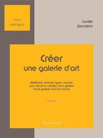 Couverture du livre « Créer une galerie d'art ; méthodes, formules types, contrats pour réussir la création et la gestion d'une galerie d'art en France (3e édition) » de Camille Janssens aux éditions Ars Vivens