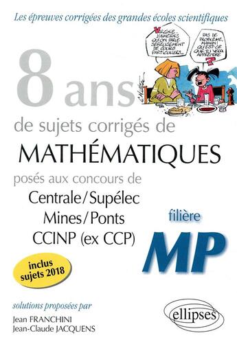 Couverture du livre « 8 ans de sujets corrigés de mathématiques posés aux concours de centrale/supélec mines/ponts CCINP (ex CCP) ; filière MP (édition 2018) » de Jean Franchini et Jean-Claude Jacquens aux éditions Ellipses