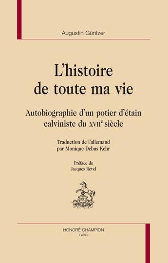 Couverture du livre « L'histoire de toute ma vie ; autobiographie d'un potier d'étain calviniste du XVII siècle » de Augustin Guntzer aux éditions Honore Champion