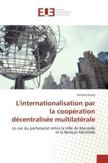 Couverture du livre « L'internationalisation par la coopération décentralisée multilatérale : Le cas du partenariat entre la Ville de Marseille et la Banque Mondiale » de Vanessa Kuzay aux éditions Editions Universitaires Europeennes