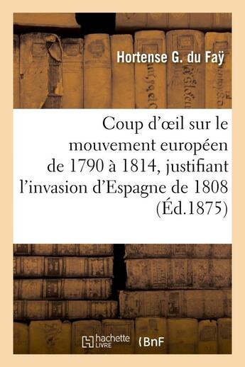 Couverture du livre « Coup d'oeil sur le mouvement europeen de 1790 a 1814, justifiant l'invasion d'espagne de 1808 - , ou » de Du Fay Hortense aux éditions Hachette Bnf