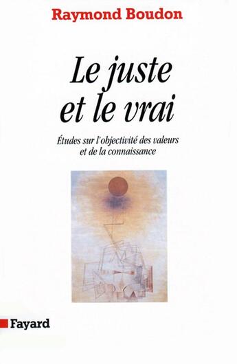 Couverture du livre « Le juste et le vrai ; études sur l'objetivité des valeurs et de la connaissance » de Raymond Boudon aux éditions Fayard