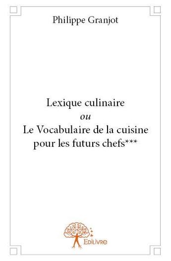 Couverture du livre « Lexique culinaire ou le vocabulaire de la cuisine pour les futurs chefs*** » de Philippe Granjot aux éditions Edilivre