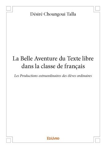 Couverture du livre « La belle aventure du texte libre dans la classe de français ; les productions extraordinaires des élèves ordinaires » de Desire Choungoui Talla aux éditions Edilivre