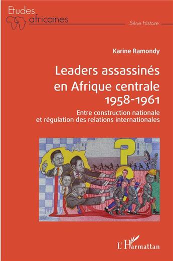 Couverture du livre « Leaders assassinés en Afrique centrale 1958-1961 ; entre construction nationale et régulation des relations internationales » de Karine Ramondy aux éditions L'harmattan