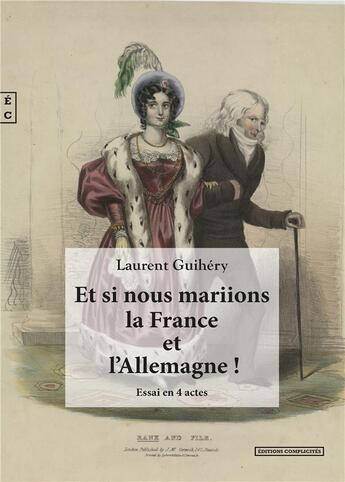 Couverture du livre « Et si nous mariions la France et l'Allemagne ! regards croisés entre passé et avenir sur les relations franco-allemandes » de Laurent Guihery aux éditions Complicites