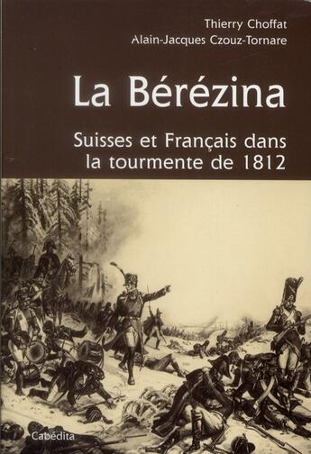 Couverture du livre « La bérézina, Suisse et France dans la tourmente de 1812 » de Alain-Jacques Czouz-Tornare et Thierry Choffat aux éditions Cabedita