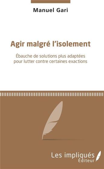 Couverture du livre « Agrir malgré l'isolement ; ébauche de solutions plus adaptées pour lutter contre certaines exactions » de Manuel Gari aux éditions L'harmattan