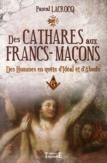 Couverture du livre « Des Cathares aux francs-maçons ; des hommes en quête d'idéal et d'absolu » de Pascal Lacrocq aux éditions Trajectoire