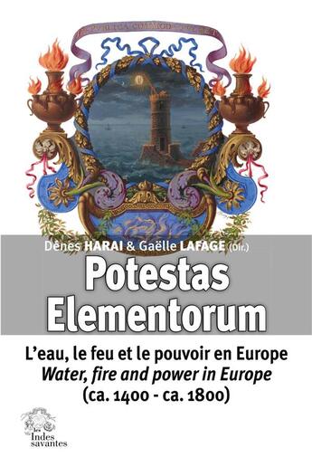 Couverture du livre « Potestas elementorum : l'eau, le feu et le pouvoir en Europe / water, fire and power in Europe (ca. 1400 - ca. 1800) » de Denes Harai et Gaelle Lafage et Collectif aux éditions Les Indes Savantes