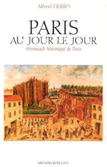 Couverture du livre « Paris Au Jour Le Jour. Almanach Historique De Paris » de Alfred Fierro aux éditions Arcadia