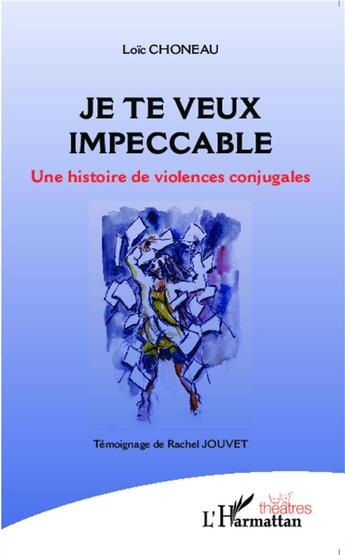 Couverture du livre « Je te veux impeccable ; une histoire de violences conjugales ; témoignage de Rachel Jouvet » de Loic Choneau aux éditions L'harmattan