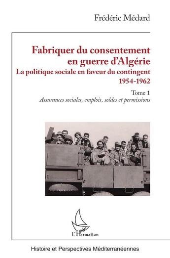 Couverture du livre « Fabriquer du consentement en guerre d'Algérie : La politique sociale en faveur du contingent 1954-1962. Tome 1, Assurances sociales, emplois, soldes et permissions » de Frederic Medard aux éditions L'harmattan