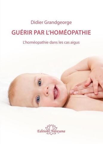 Couverture du livre « Guérir par l'homéopathie ; l'homéopathie dans les cas aigus » de Didier Grandgeorge aux éditions Narayana