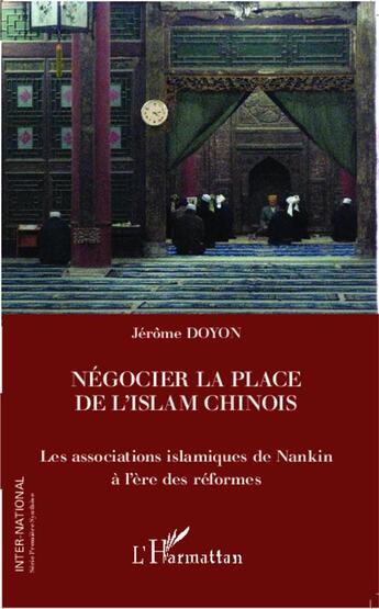 Couverture du livre « Négocier la place de l'islam chinois ; les associations islamiques de Nankin à l'ère des réformes » de Jerome Doyon aux éditions L'harmattan