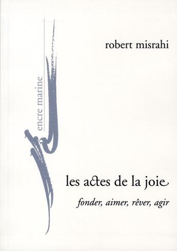 Couverture du livre « Les actes de la joie ; fonder, aimer, rêver, agir » de Robert Misrahi aux éditions Encre Marine