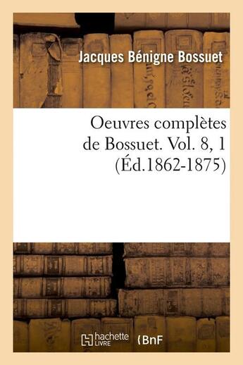 Couverture du livre « Oeuvres completes de bossuet. vol. 8, 1 (ed.1862-1875) » de Bossuet J-B. aux éditions Hachette Bnf