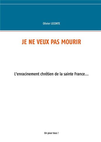 Couverture du livre « Je ne veux pas mourir ; l'enracinement chrétien de la sainte France » de Olivier Leconte aux éditions Books On Demand