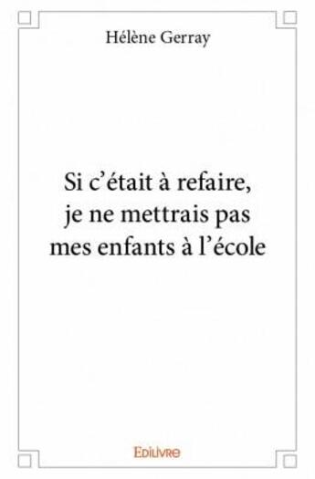 Couverture du livre « Si c'était à refaire, je ne mettrais pas mes enfants à l'école » de Helene Gerray aux éditions Edilivre