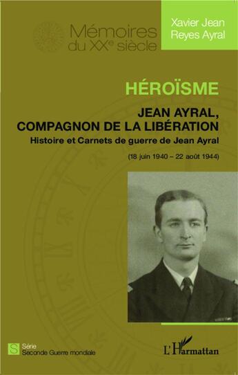 Couverture du livre « Héroïsme ; Jean Ayral, compagnon de la Libération ; histoire et carnets de guerre (18 juin 1940 - 20 août 1944) » de Xavier Jean Reyes Ayral aux éditions L'harmattan