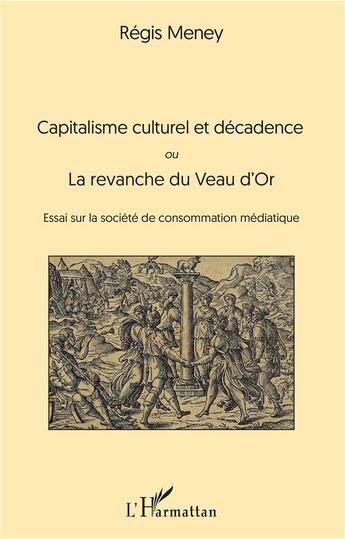 Couverture du livre « Capitalisme culturel et décadence ou la revanche du Veau d'Or ; essai sur la société de consommation médiatique » de Regis Meney aux éditions L'harmattan