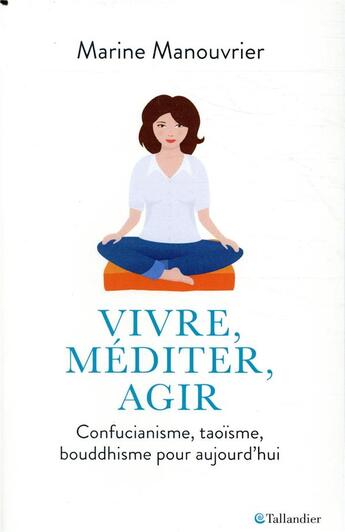 Couverture du livre « Vivre, méditer, agir ; confucianisme, taoïsme, bouddhisme pour aujourd'hui » de Marine Manouvrier aux éditions Tallandier