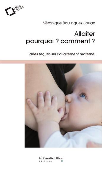 Couverture du livre « Allaiter, pourquoi ? comment ? idées reçues sur l'allaitement maternel » de Veronique Boulinguez-Jouan aux éditions Le Cavalier Bleu