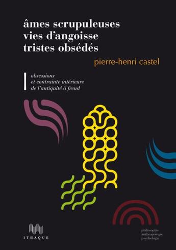 Couverture du livre « Âmes scrupuleuses, vies d'angoisse, tristes obsédés t.1 ; obsessions et contraintes intérieures de l'Antiquité à Freud » de Pierre-Henri Castel aux éditions Ithaque