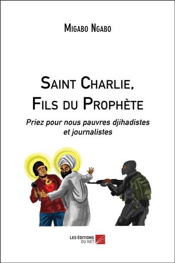 Couverture du livre « Saint Charlie, fils du prophète ; priez pour nous pauvres djihadistes et journalistes » de Migabo Ngabo aux éditions Editions Du Net