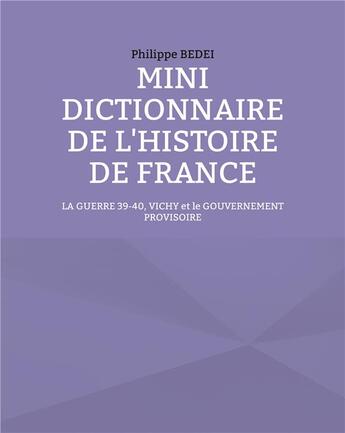 Couverture du livre « Mini dictionnaire de l'histoire de france - la guerre 39-40, vichy et le gouvernement provisoire » de Philippe Bedei aux éditions Books On Demand