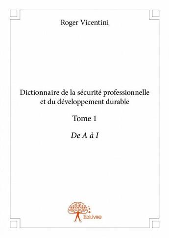 Couverture du livre « Dictionnaire de la sécurite professionnelle et du développement durable Tome 1 ; de A à I » de Roger Vicentini aux éditions Edilivre