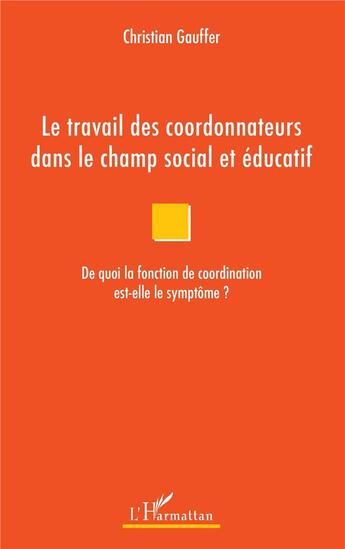 Couverture du livre « Le travail des coordonnateurs dans le champ social et éducatif ; de quoi la fonction de coordination est-elle le symptôme ? » de Gauffer Christian aux éditions L'harmattan