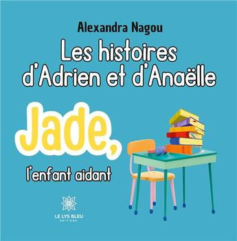 Couverture du livre « Les histoires d'Adrien et d'Anaëlle : Jade, l'enfant aidant » de Nagou Alexandra aux éditions Le Lys Bleu