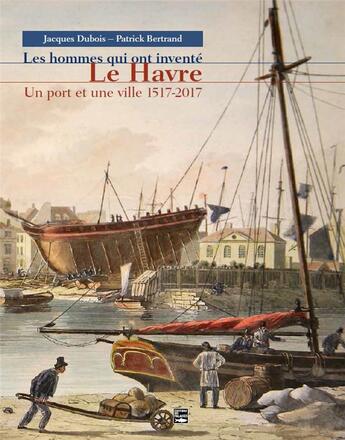 Couverture du livre « Les hommes qui ont inventé Le Havre ; un port et une ville 1517-2017 » de Jacques Dubois et Patrick Bertrand aux éditions Des Falaises