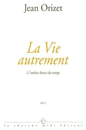 Couverture du livre « La vie autrement a l'ombre douce du temps » de Jean Orizet aux éditions Cherche Midi