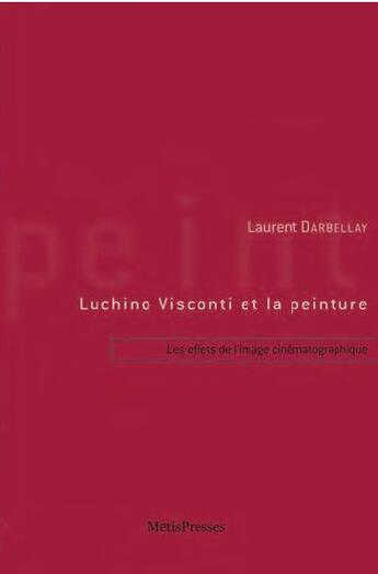 Couverture du livre « Luchino Visconti et la peinture ; les effets picturaux de l'image cinématographique » de Laurent Darbellay aux éditions Metispresses