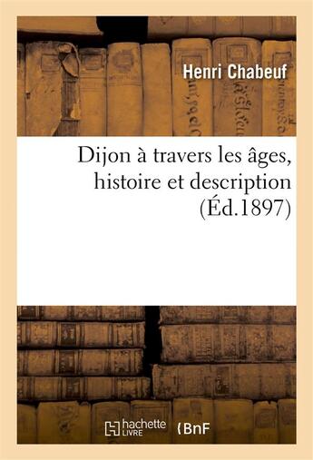 Couverture du livre « Dijon a travers les ages, histoire et description » de Chabeuf aux éditions Hachette Bnf