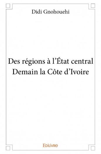 Couverture du livre « Des régions à l'état central ; demain la Côte d'Ivoire » de Didi Gnohouehi aux éditions Edilivre