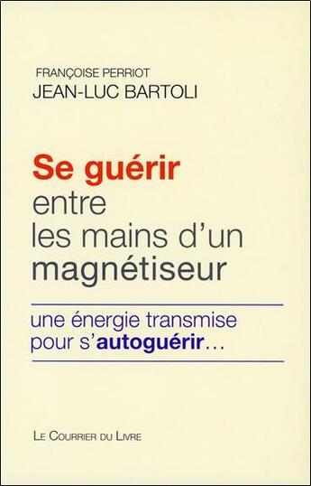 Couverture du livre « Se guérir entre les mains d'un magnétiseur ; une énergie transmise pour s'autoguérir... » de Jean-Luc Bartoli et Francoise Perriot aux éditions Courrier Du Livre