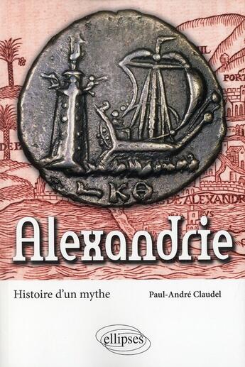 Couverture du livre « Alexandrie ; histoire d'un mythe » de Paul-Andre Claudel aux éditions Ellipses