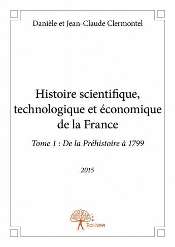 Couverture du livre « Histoire scientifique, technologique et économique de la France t.1 ; de la préhistoire à 1799 » de Daniele Clermontel et Jean-Claude Clermontel aux éditions Edilivre