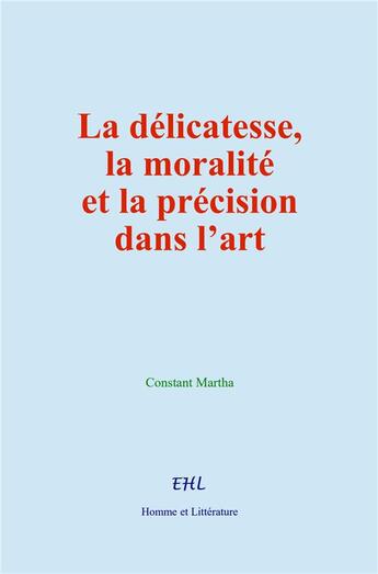 Couverture du livre « La délicatesse, la moralité et la précision dans l'art : Étude de psychologie esthétique » de Constant Martha aux éditions Homme Et Litterature