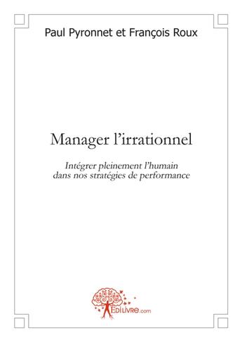 Couverture du livre « Manager l'irrationnel ; intégrer pleinement l'humain dans nos stratégies de performance » de Francois Roux et Paul Pyronnet aux éditions Edilivre