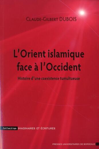 Couverture du livre « L'orient islamique face à l'Occident ; histoire d'une coexistence tumultueuse » de Claude-Gilbert Dubois aux éditions Pu De Bordeaux