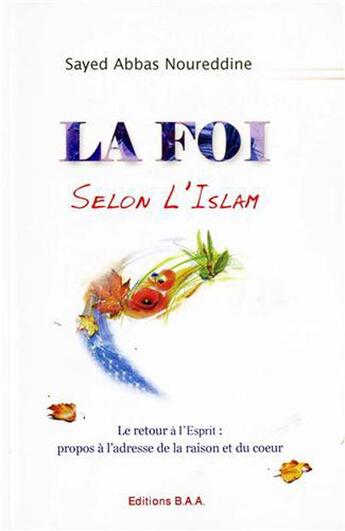 Couverture du livre « La foi selon l'islam ; le retour à l'esprit, propos à l'adresse de la raison et du coeur » de Sayed Abbas Noureddine aux éditions Baa