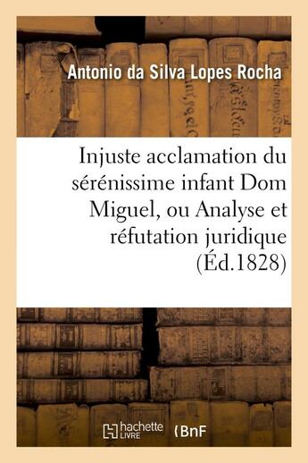 Couverture du livre « Injuste acclamation du serenissime infant dom miguel, ou analyse et refutation juridique - de la dec » de Silva Lopes Rocha A. aux éditions Hachette Bnf