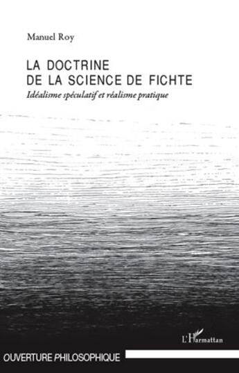 Couverture du livre « La doctrine de la science de Fichte ; idéalisme spéculatif et réalisme pratique » de Manuel Roy aux éditions L'harmattan