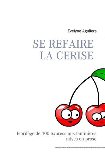 Couverture du livre « Se refaire la cerise ; florilège de 400 expressions familières mises en prose » de Aguilera Evelyne aux éditions Books On Demand